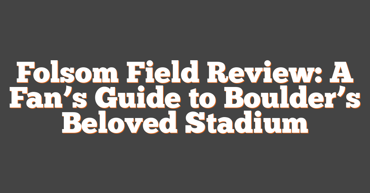Folsom Field Review: A Fan’s Guide to Boulder’s Beloved Stadium
