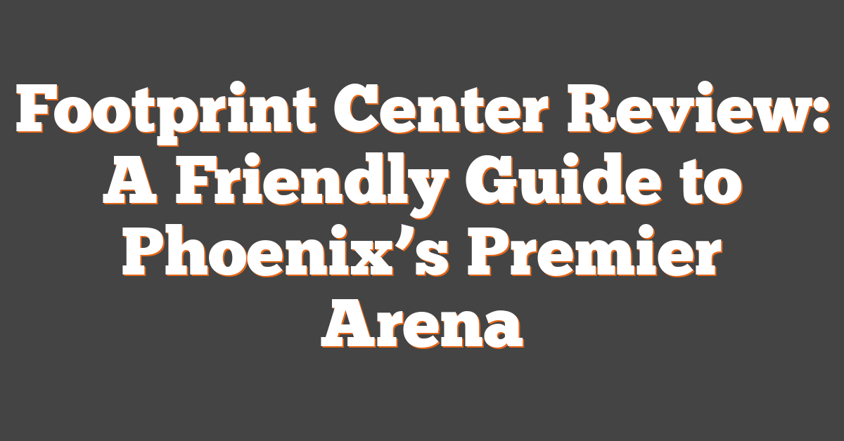 Footprint Center Review: A Friendly Guide to Phoenix’s Premier Arena