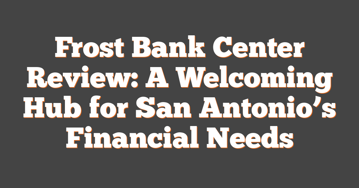 Frost Bank Center Review: A Welcoming Hub for San Antonio’s Financial Needs