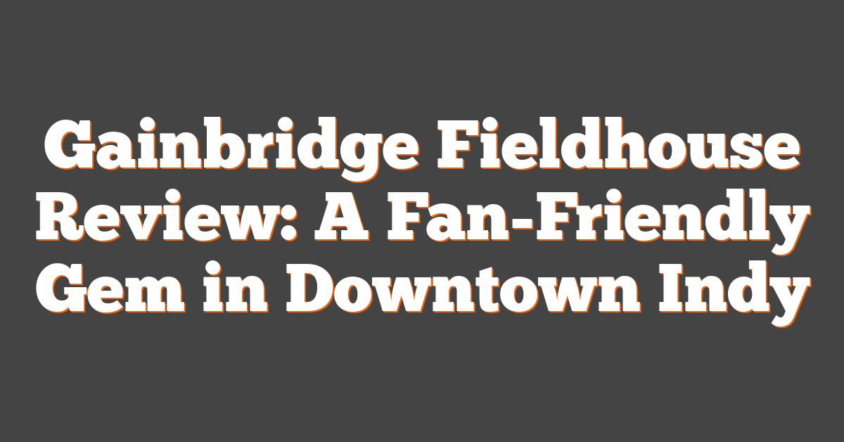 Gainbridge Fieldhouse Review: A Fan-Friendly Gem in Downtown Indy