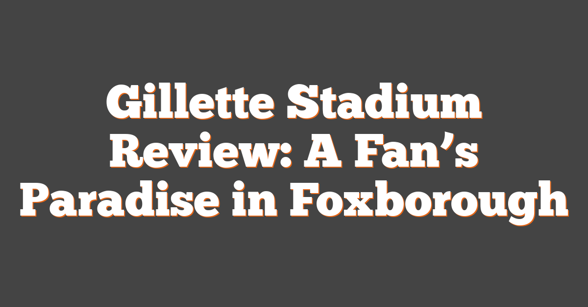Gillette Stadium Review: A Fan’s Paradise in Foxborough
