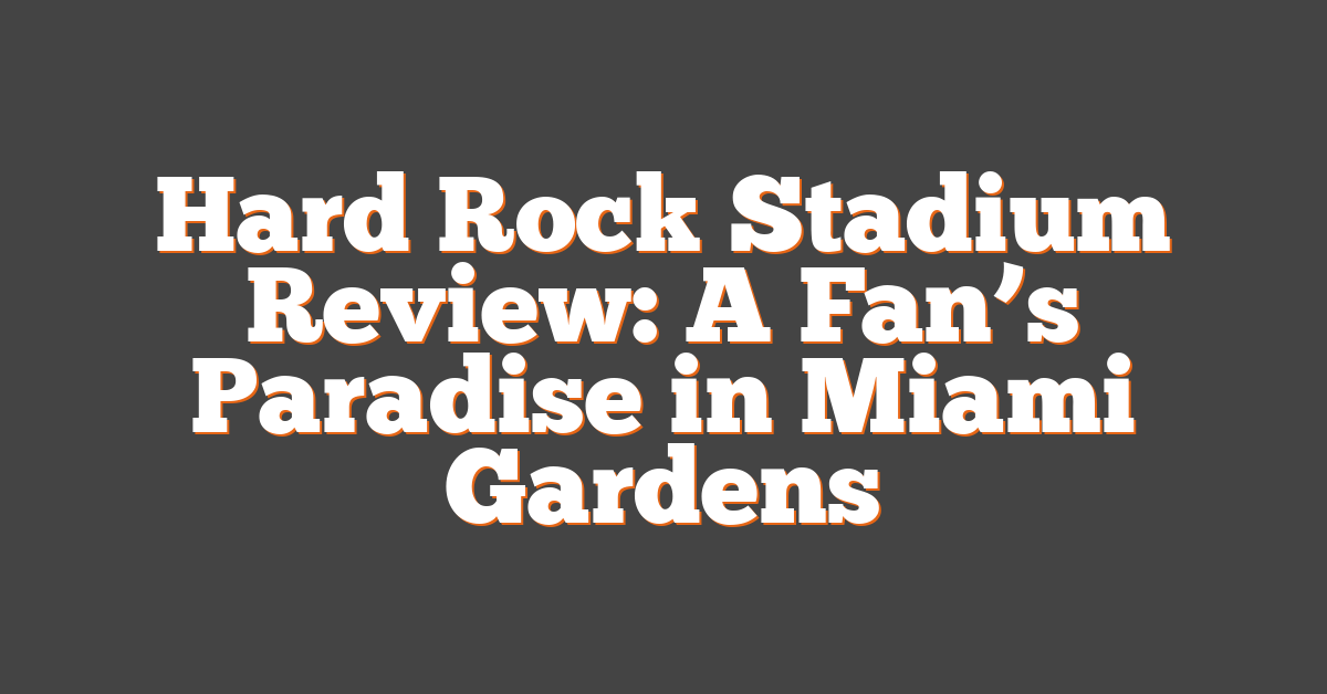 Hard Rock Stadium Review: A Fan’s Paradise in Miami Gardens