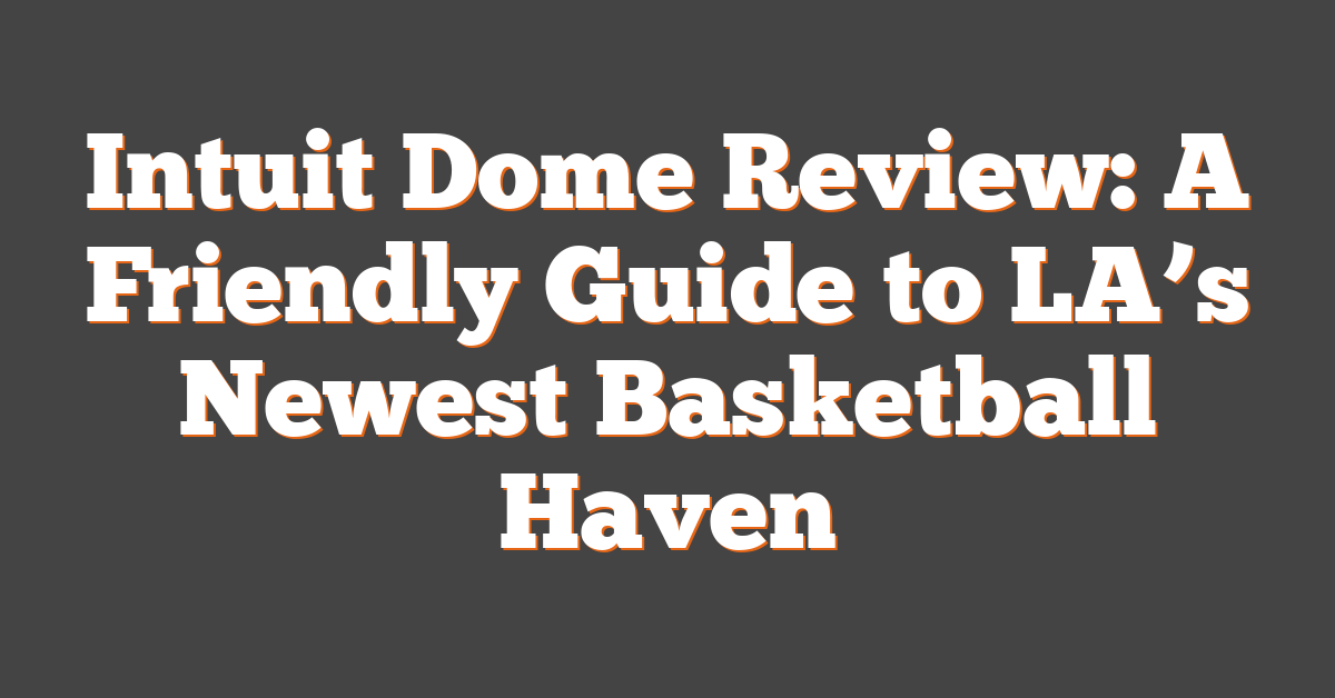 Intuit Dome Review: A Friendly Guide to LA’s Newest Basketball Haven