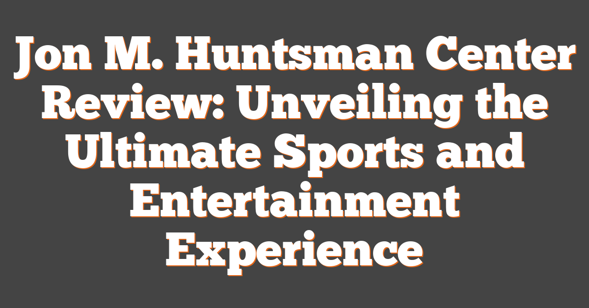 Jon M. Huntsman Center Review: Unveiling the Ultimate Sports and Entertainment Experience