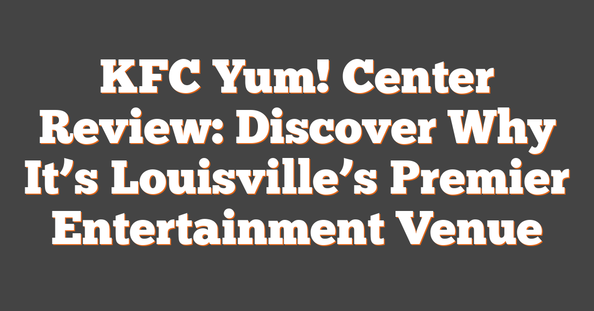 KFC Yum! Center Review: Discover Why It’s Louisville’s Premier Entertainment Venue