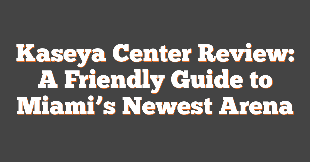 Kaseya Center Review: A Friendly Guide to Miami’s Newest Arena