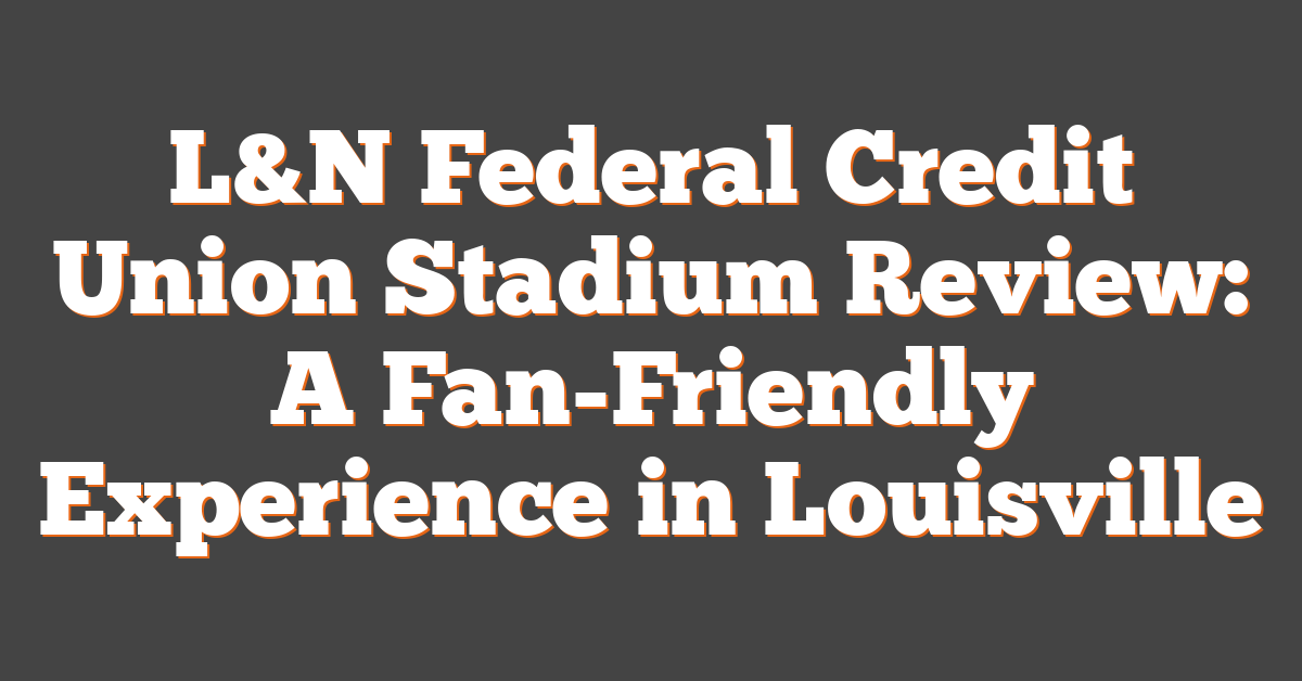L&N Federal Credit Union Stadium Review: A Fan-Friendly Experience in Louisville