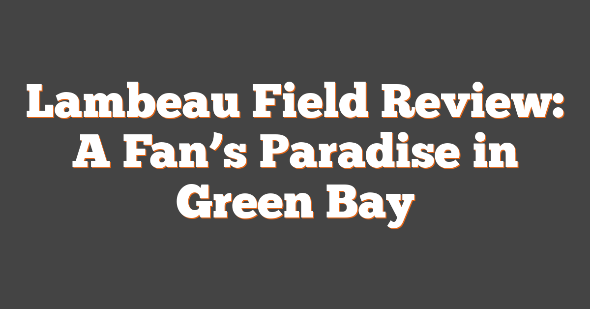 Lambeau Field Review: A Fan’s Paradise in Green Bay