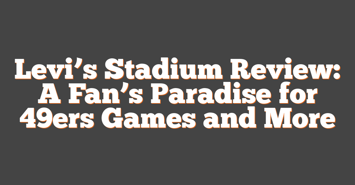 Levi’s Stadium Review: A Fan’s Paradise for 49ers Games and More