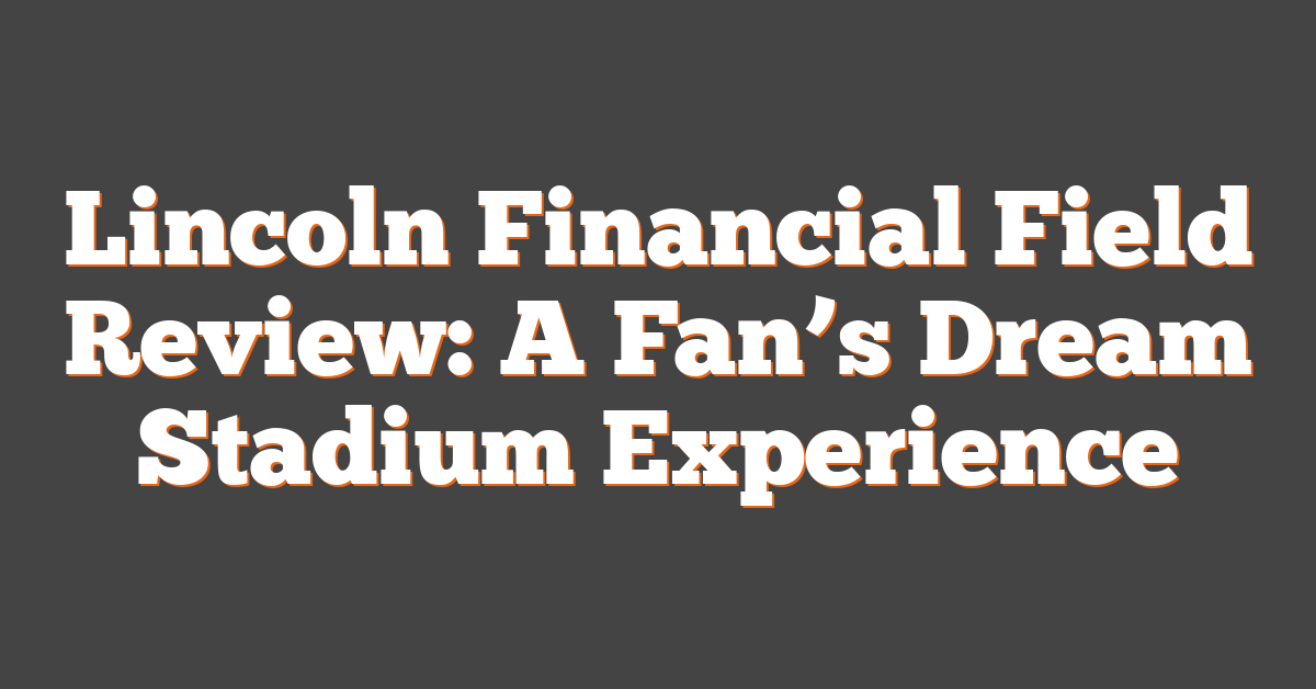 Lincoln Financial Field Review: A Fan’s Dream Stadium Experience