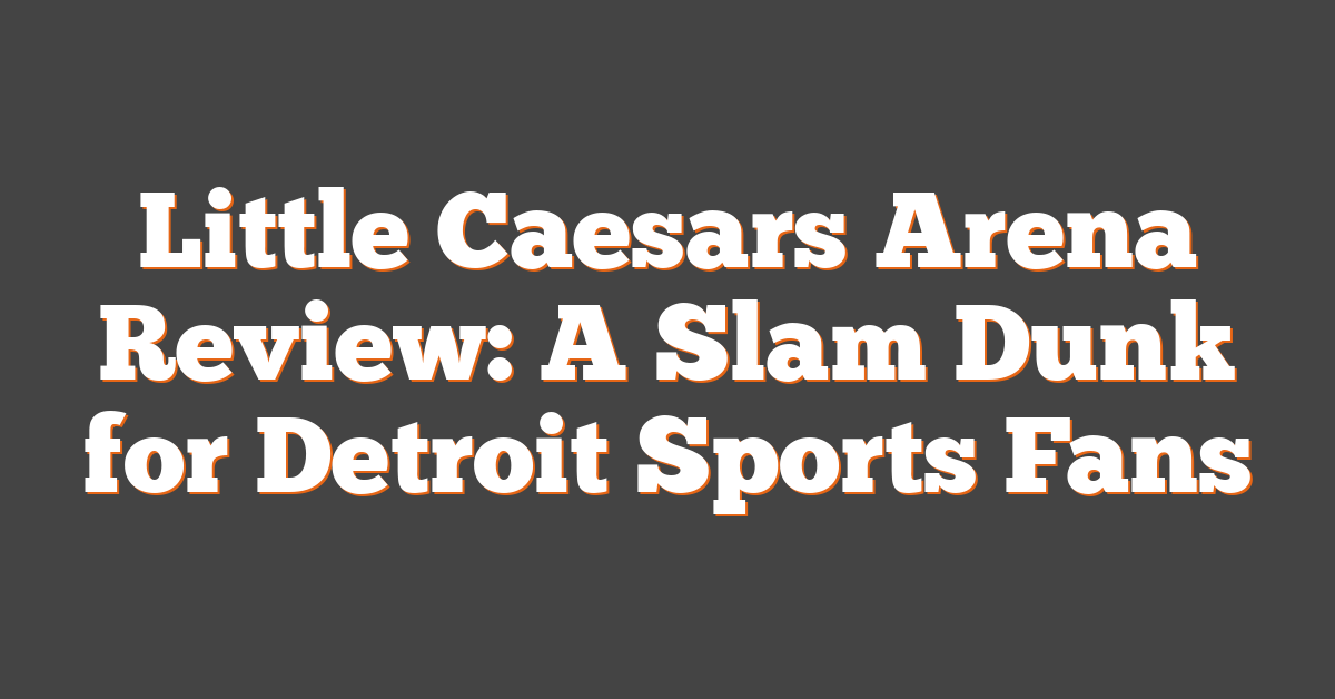 Little Caesars Arena Review: A Slam Dunk for Detroit Sports Fans
