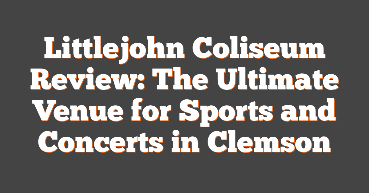 Littlejohn Coliseum Review: The Ultimate Venue for Sports and Concerts in Clemson