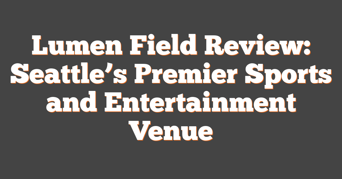 Lumen Field Review: Seattle’s Premier Sports and Entertainment Venue