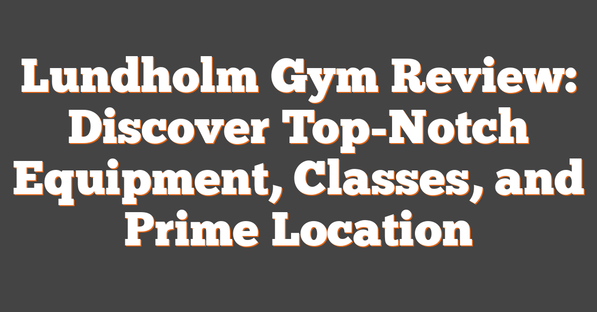 Lundholm Gym Review: Discover Top-Notch Equipment, Classes, and Prime Location