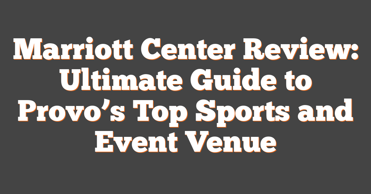 Marriott Center Review: Ultimate Guide to Provo’s Top Sports and Event Venue