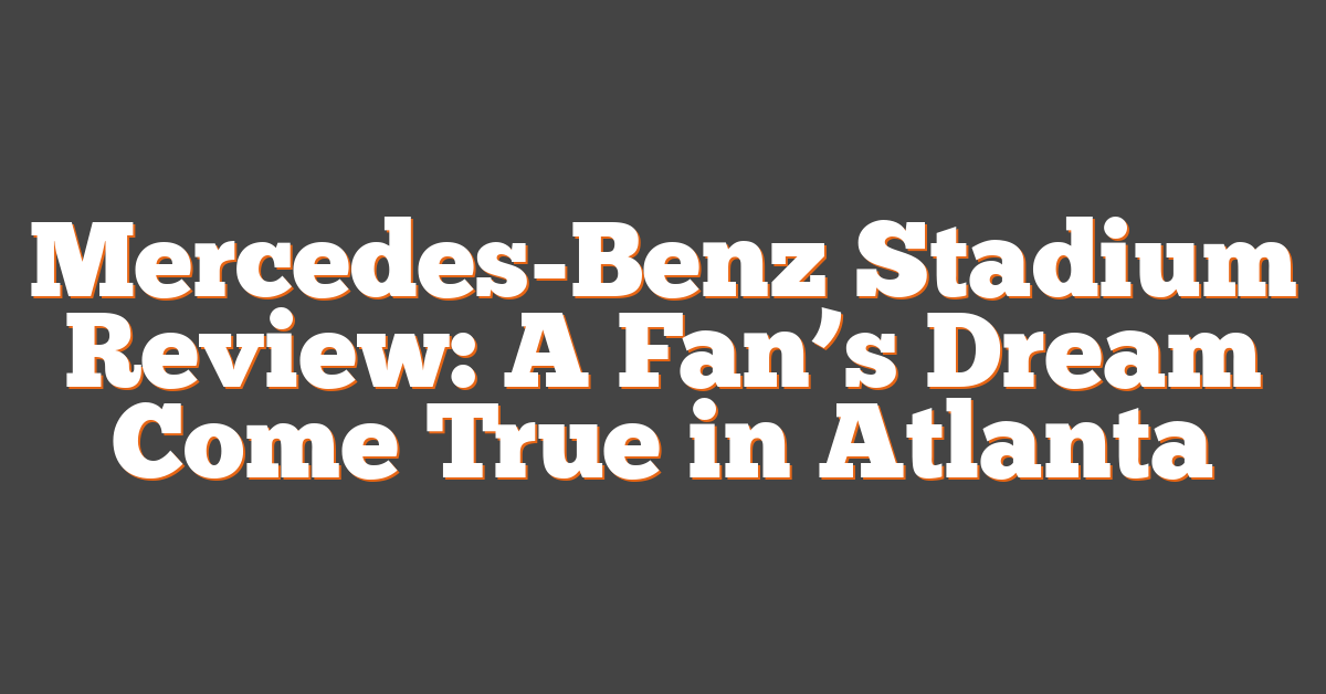 Mercedes-Benz Stadium Review: A Fan’s Dream Come True in Atlanta