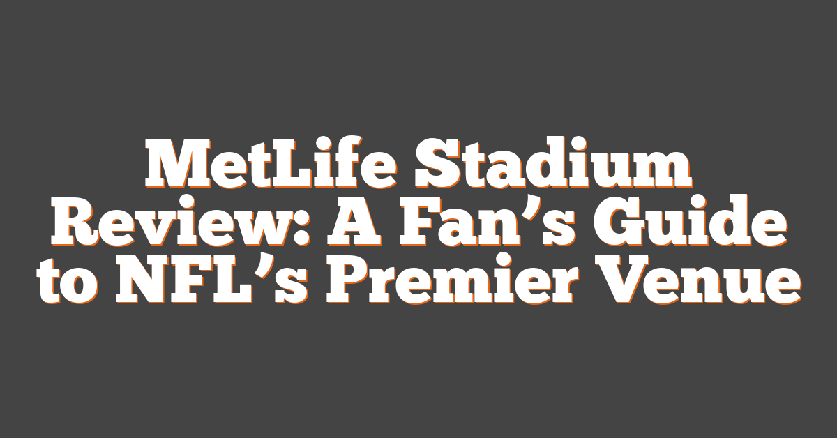 MetLife Stadium Review: A Fan’s Guide to NFL’s Premier Venue