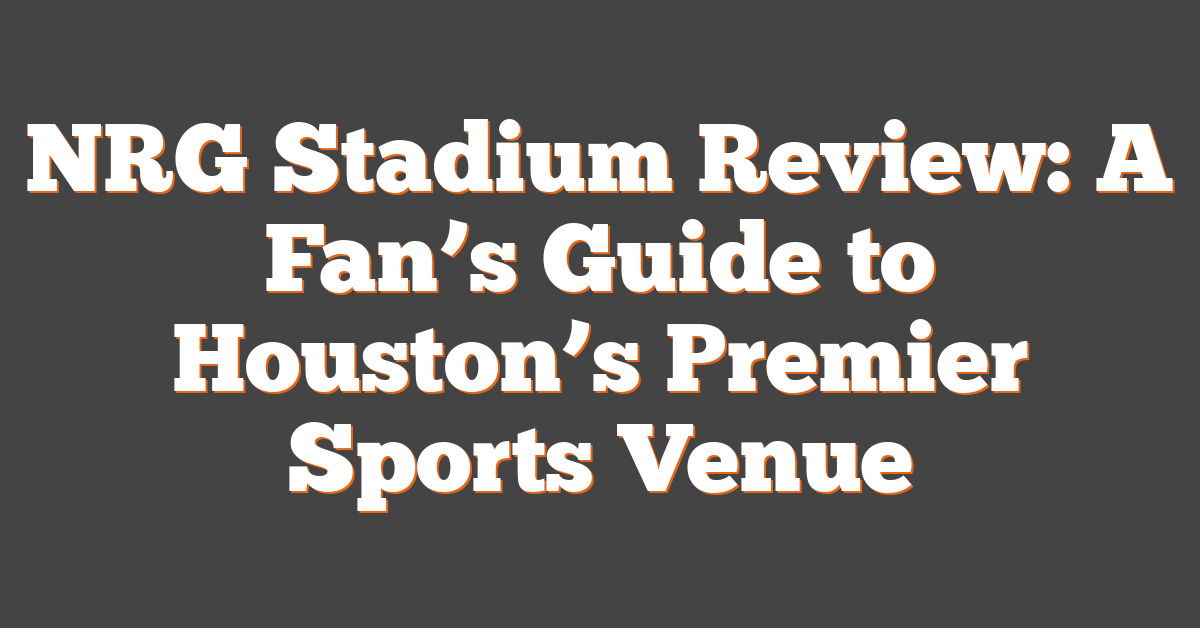 NRG Stadium Review: A Fan’s Guide to Houston’s Premier Sports Venue