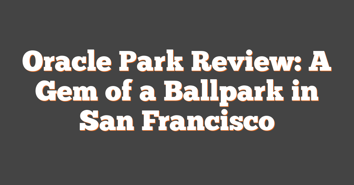 Oracle Park Review: A Gem of a Ballpark in San Francisco