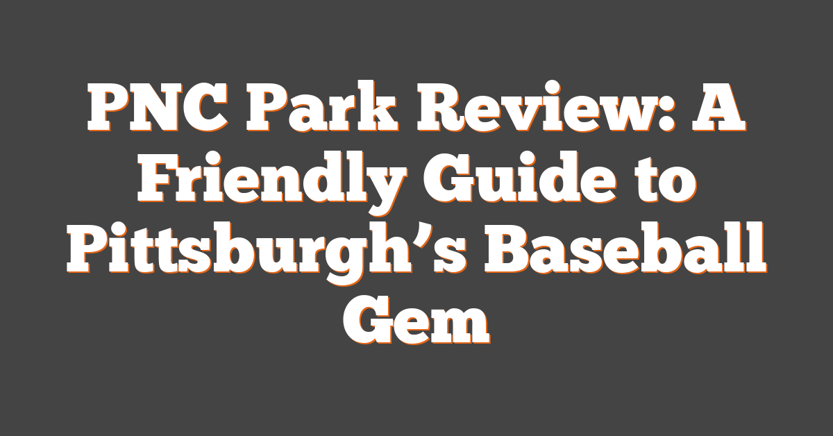 PNC Park Review: A Friendly Guide to Pittsburgh’s Baseball Gem