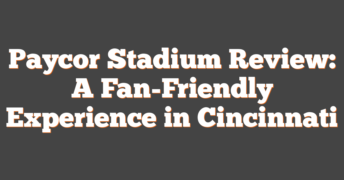 Paycor Stadium Review: A Fan-Friendly Experience in Cincinnati