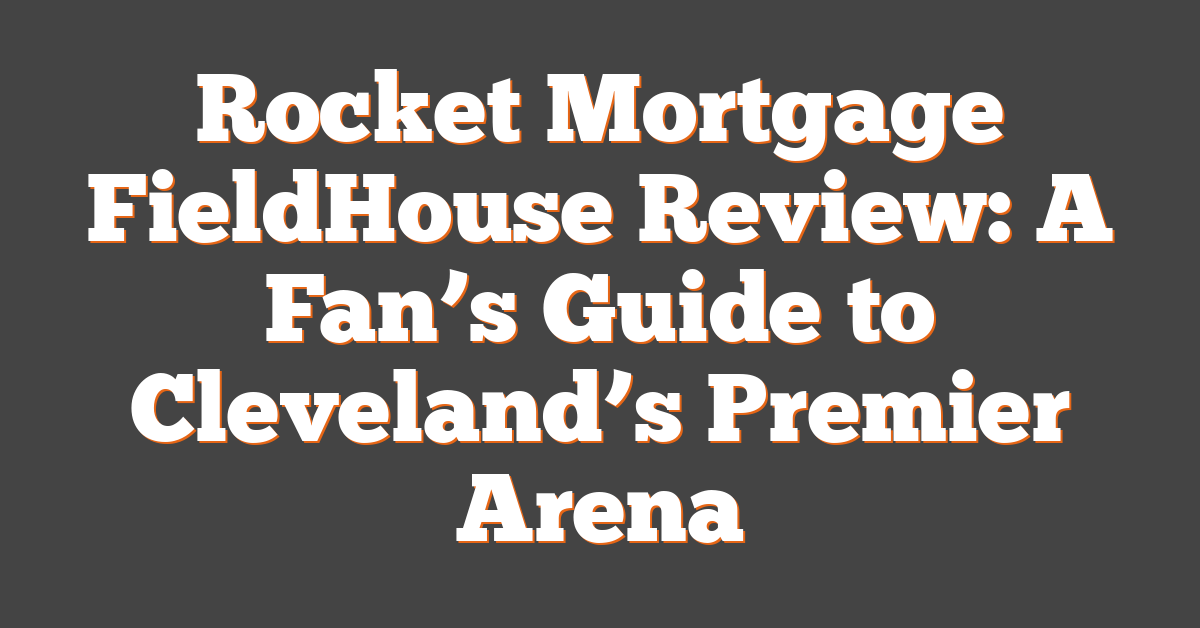 Rocket Mortgage FieldHouse Review: A Fan’s Guide to Cleveland’s Premier Arena