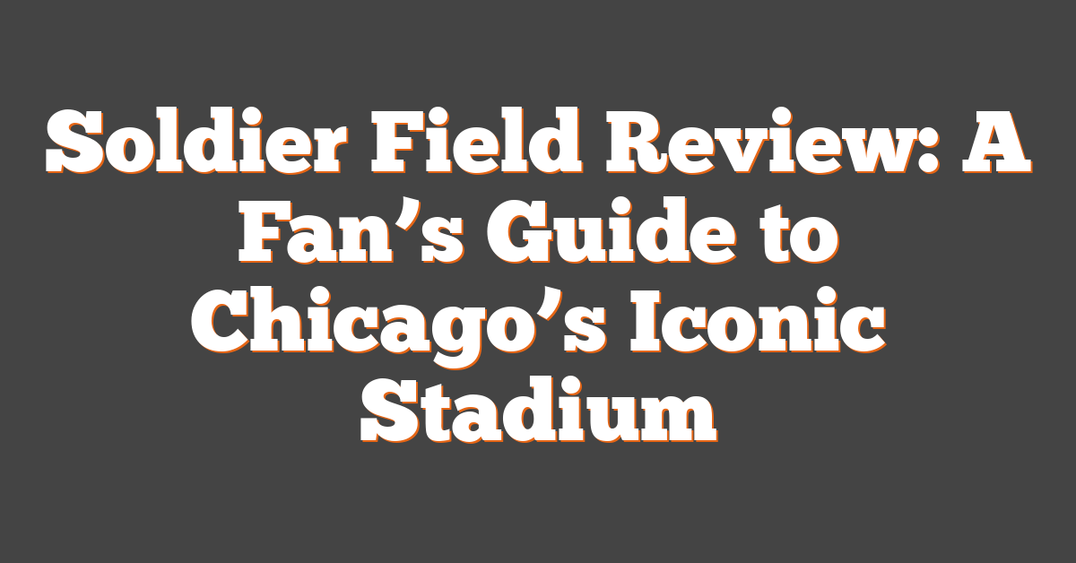 Soldier Field Review: A Fan’s Guide to Chicago’s Iconic Stadium