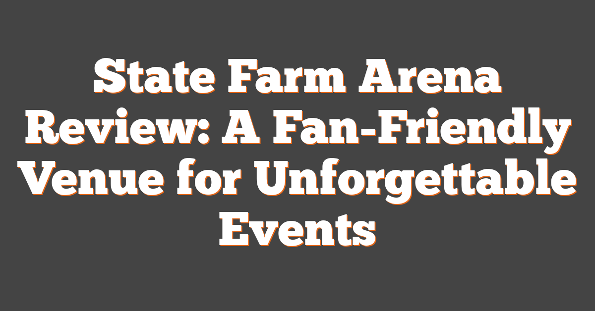 State Farm Arena Review: A Fan-Friendly Venue for Unforgettable Events