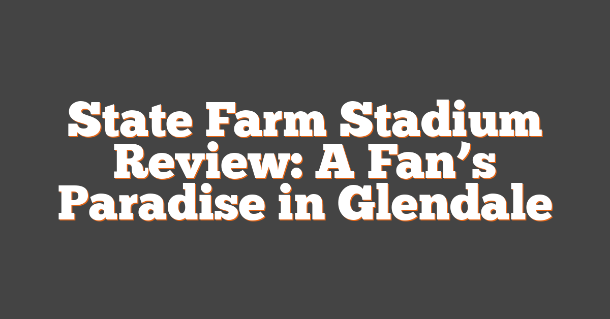 State Farm Stadium Review: A Fan’s Paradise in Glendale