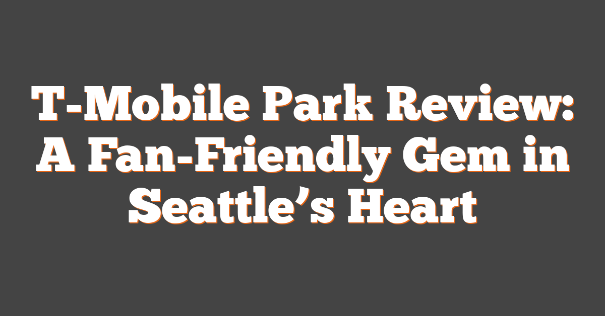 T-Mobile Park Review: A Fan-Friendly Gem in Seattle’s Heart