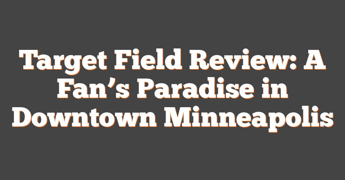 Target Field Review: A Fan’s Paradise in Downtown Minneapolis