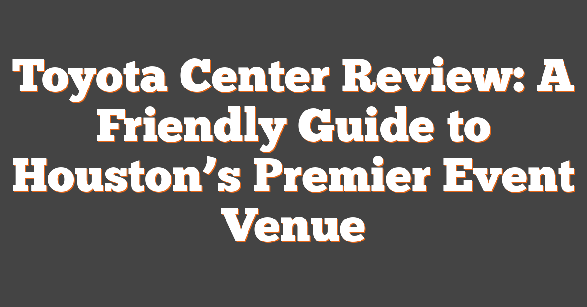 Toyota Center Review: A Friendly Guide to Houston’s Premier Event Venue