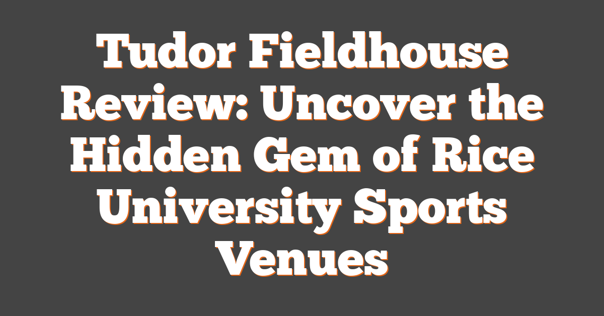 Tudor Fieldhouse Review: Uncover the Hidden Gem of Rice University Sports Venues