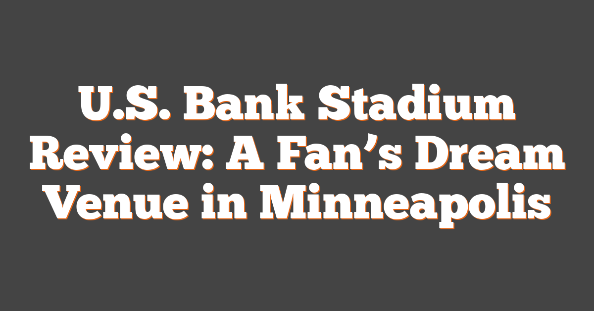 U.S. Bank Stadium Review: A Fan’s Dream Venue in Minneapolis