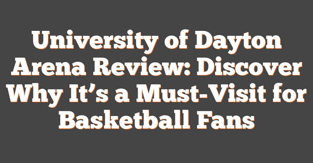 University of Dayton Arena Review: Discover Why It’s a Must-Visit for Basketball Fans