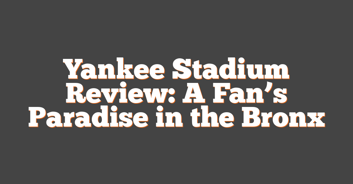 Yankee Stadium Review: A Fan’s Paradise in the Bronx