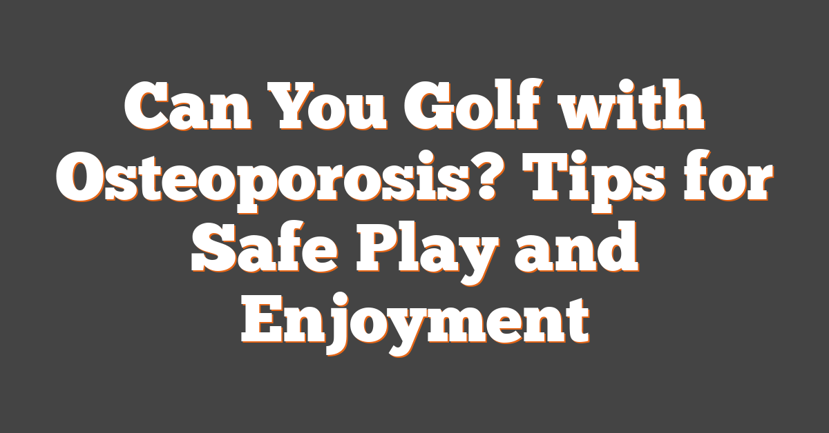 Can You Golf with Osteoporosis? Tips for Safe Play and Enjoyment