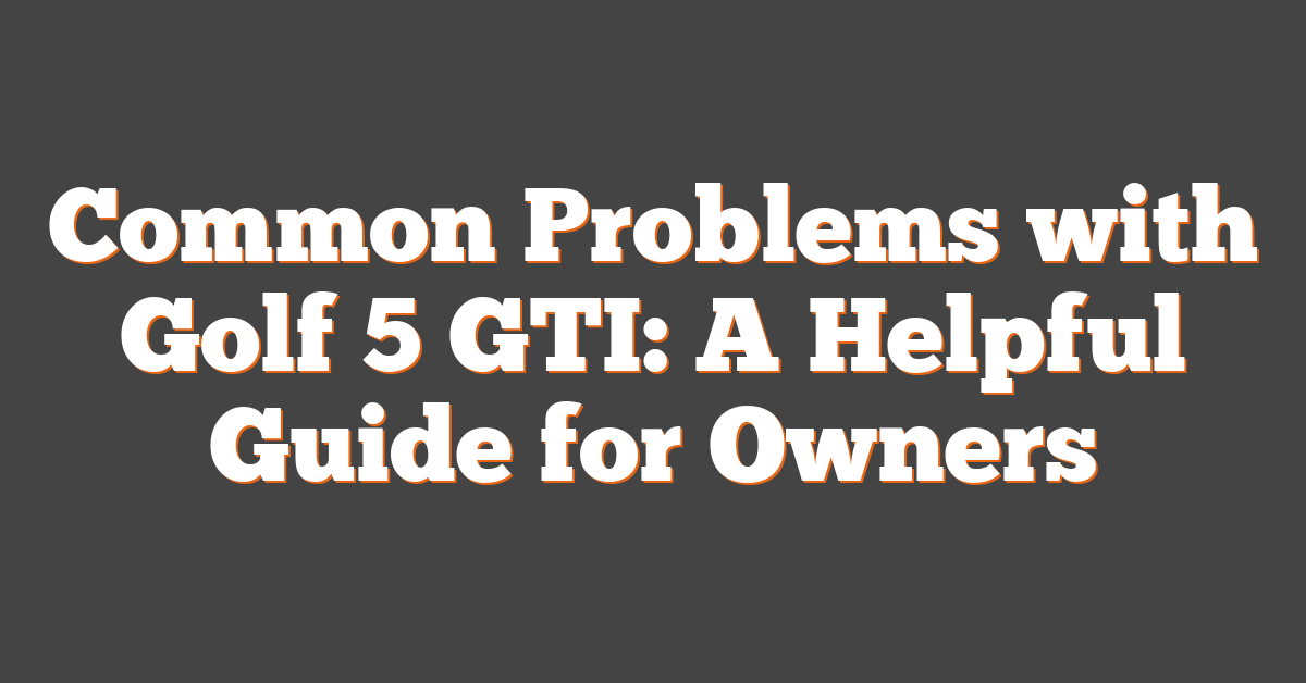 Common Problems with Golf 5 GTI: A Helpful Guide for Owners