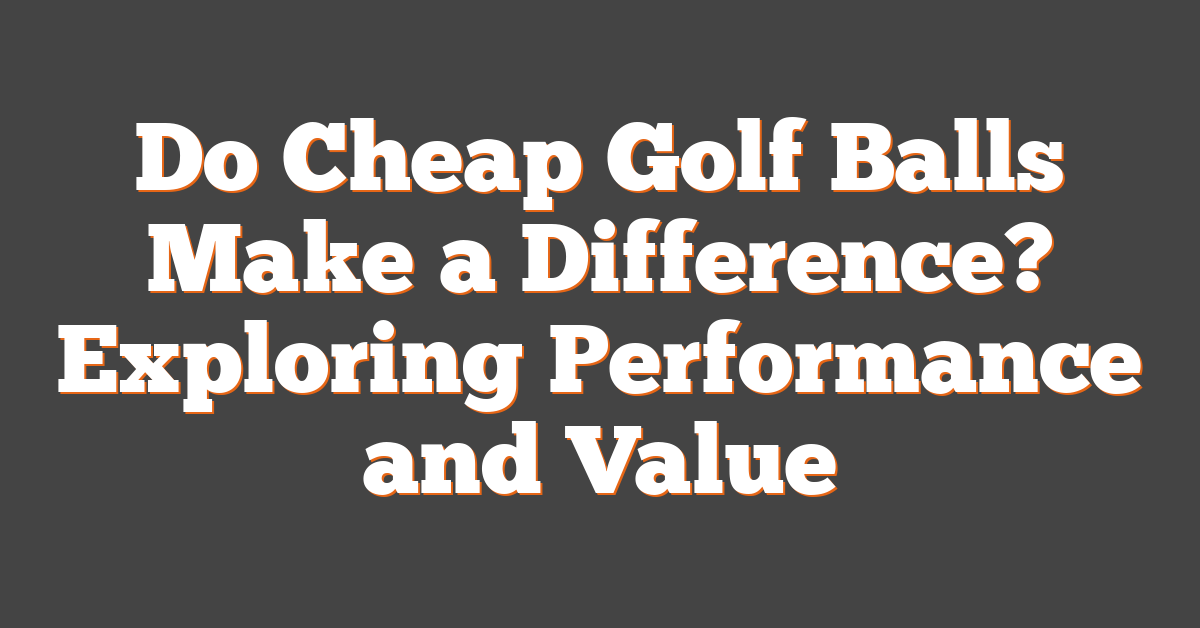 Do Cheap Golf Balls Make a Difference? Exploring Performance and Value