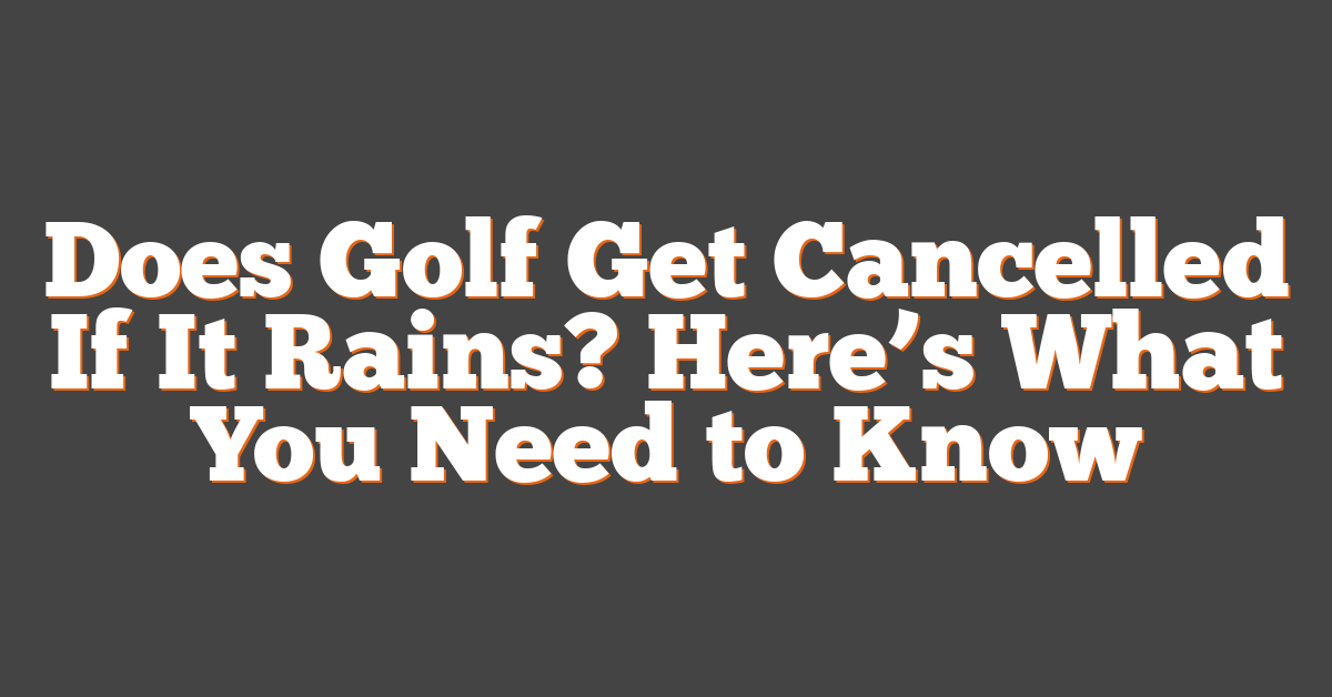 Does Golf Get Cancelled If It Rains? Here’s What You Need to Know