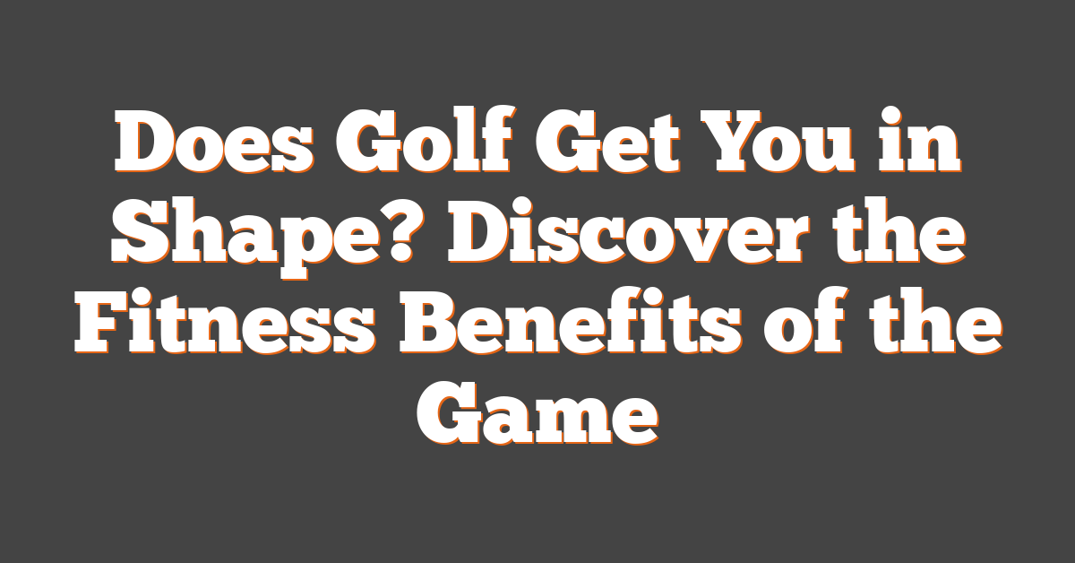 Does Golf Get You in Shape? Discover the Fitness Benefits of the Game