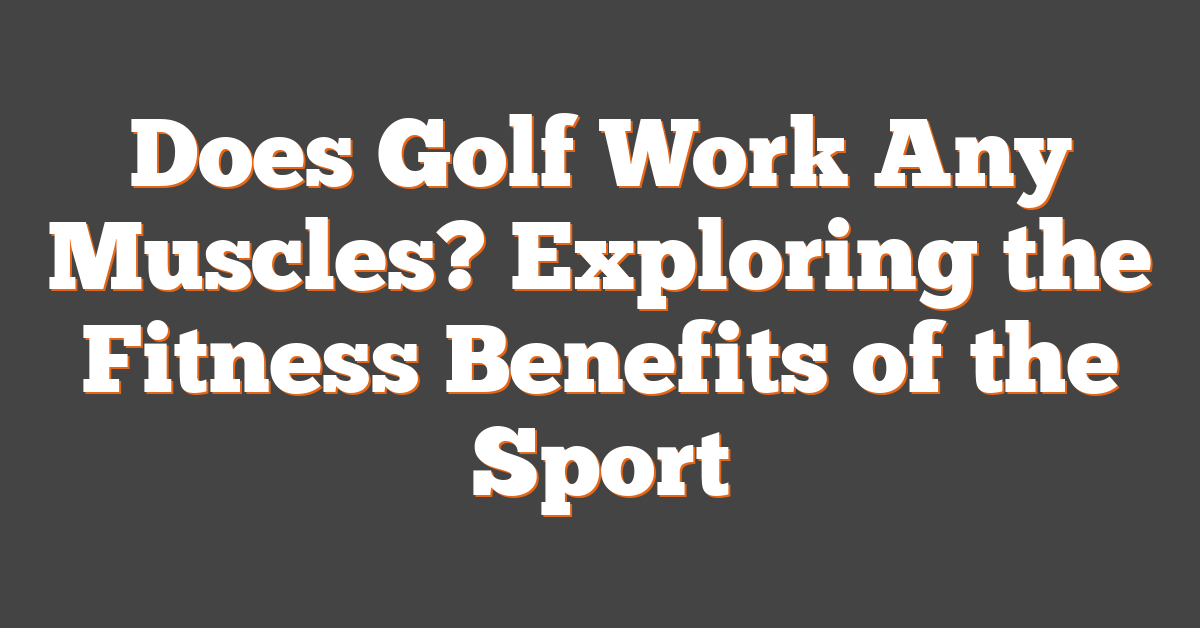 Does Golf Work Any Muscles? Exploring the Fitness Benefits of the Sport