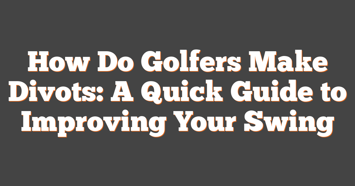 How Do Golfers Make Divots: A Quick Guide to Improving Your Swing