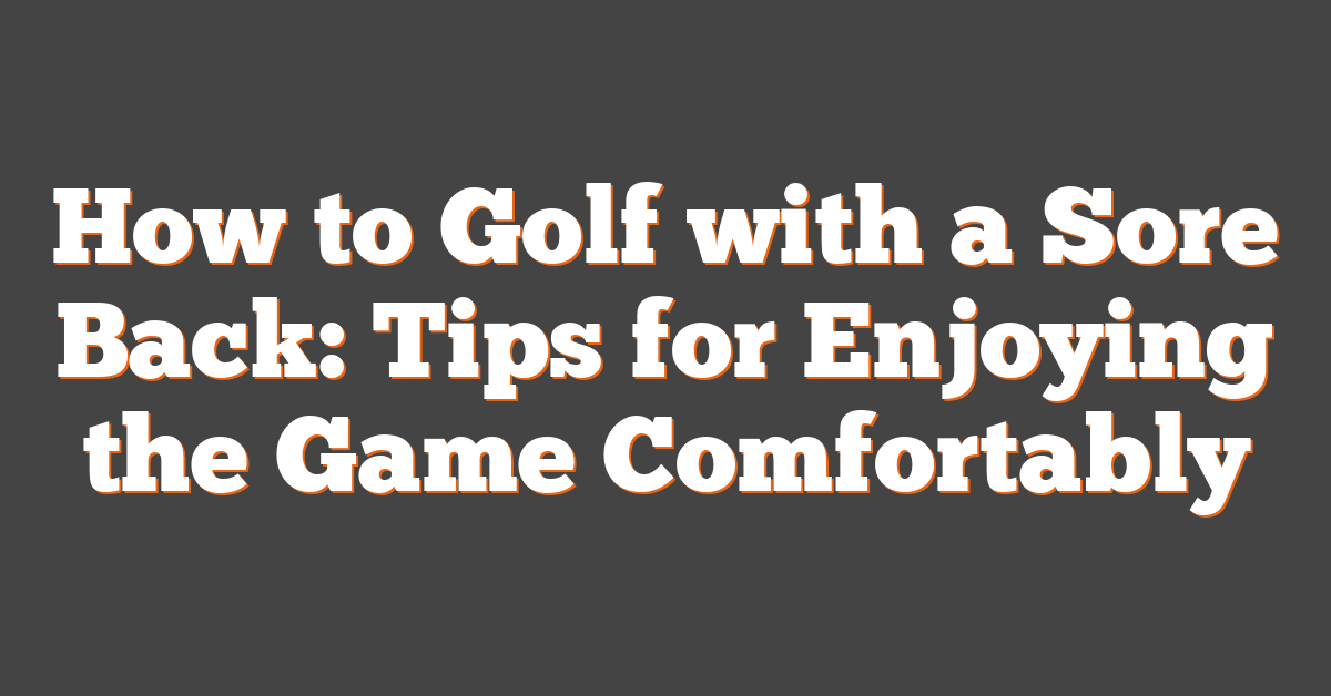 How to Golf with a Sore Back: Tips for Enjoying the Game Comfortably