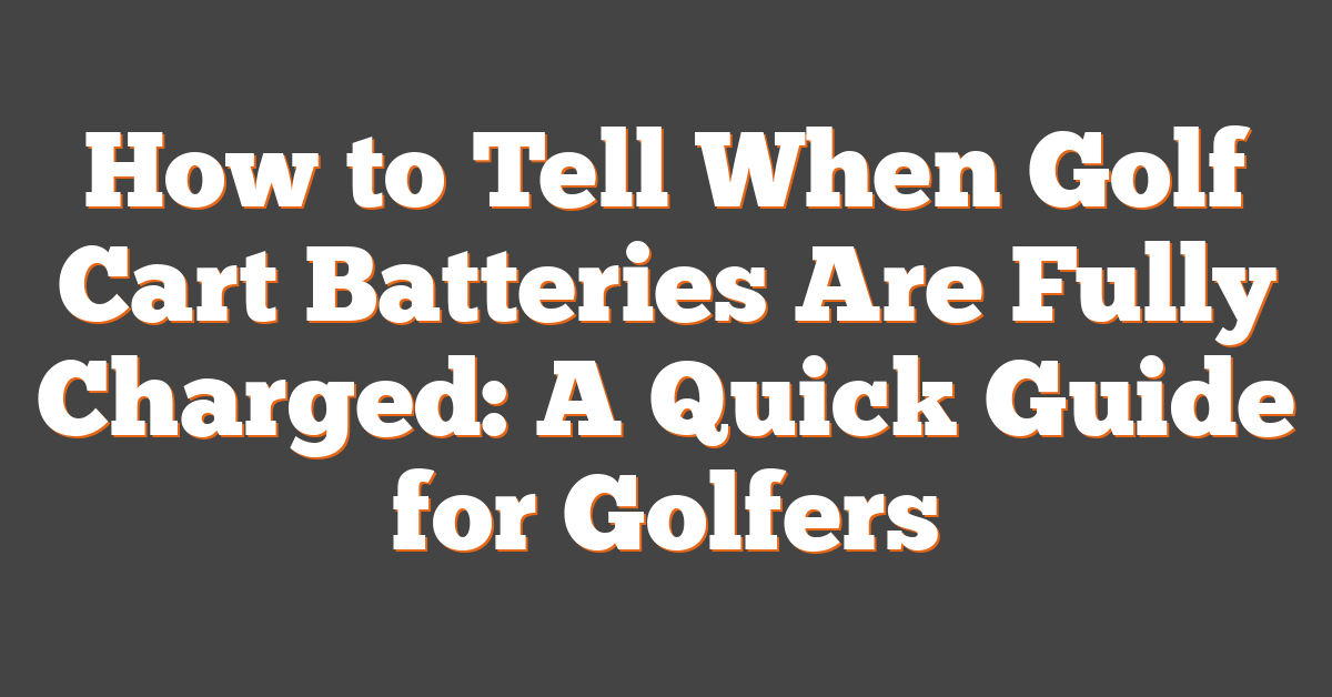 How to Tell When Golf Cart Batteries Are Fully Charged: A Quick Guide for Golfers