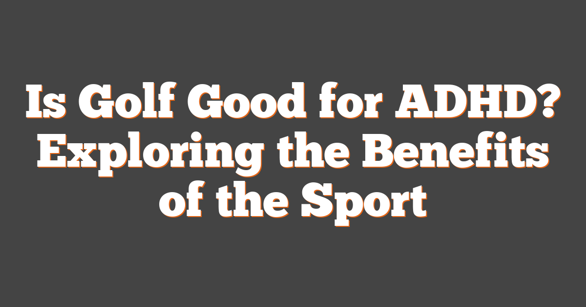 Is Golf Good for ADHD? Exploring the Benefits of the Sport