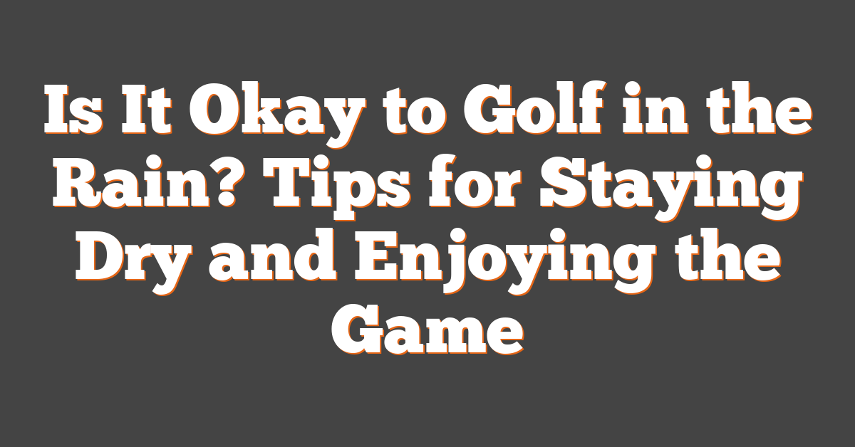 Is It Okay to Golf in the Rain? Tips for Staying Dry and Enjoying the Game
