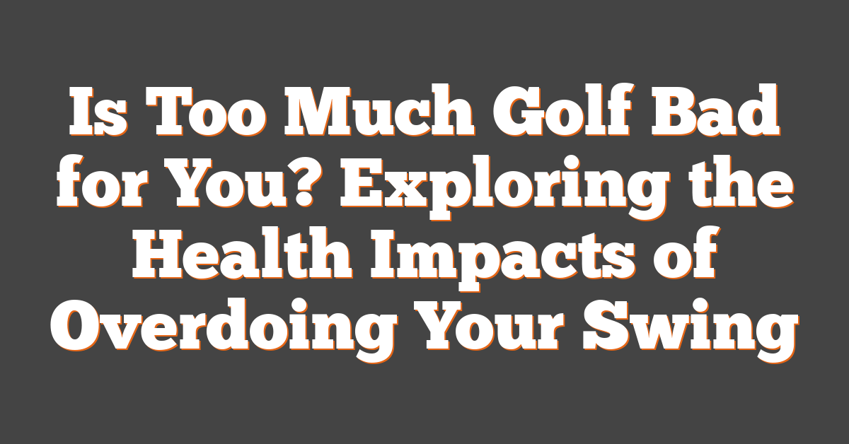 Is Too Much Golf Bad for You? Exploring the Health Impacts of Overdoing Your Swing