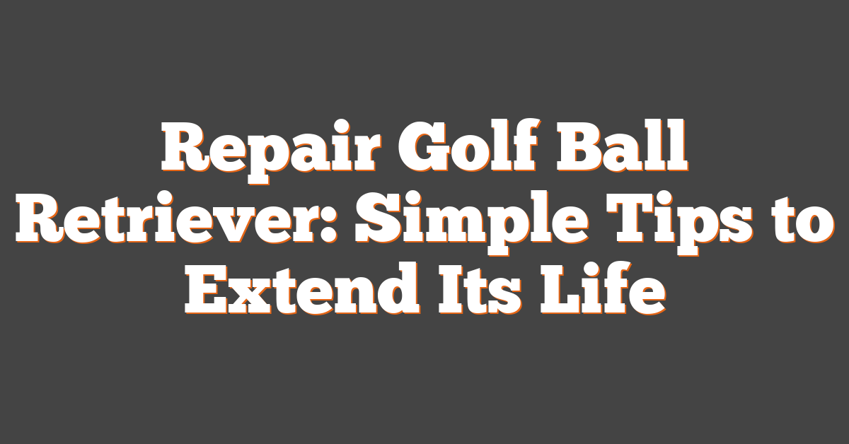 Repair Golf Ball Retriever: Simple Tips to Extend Its Life