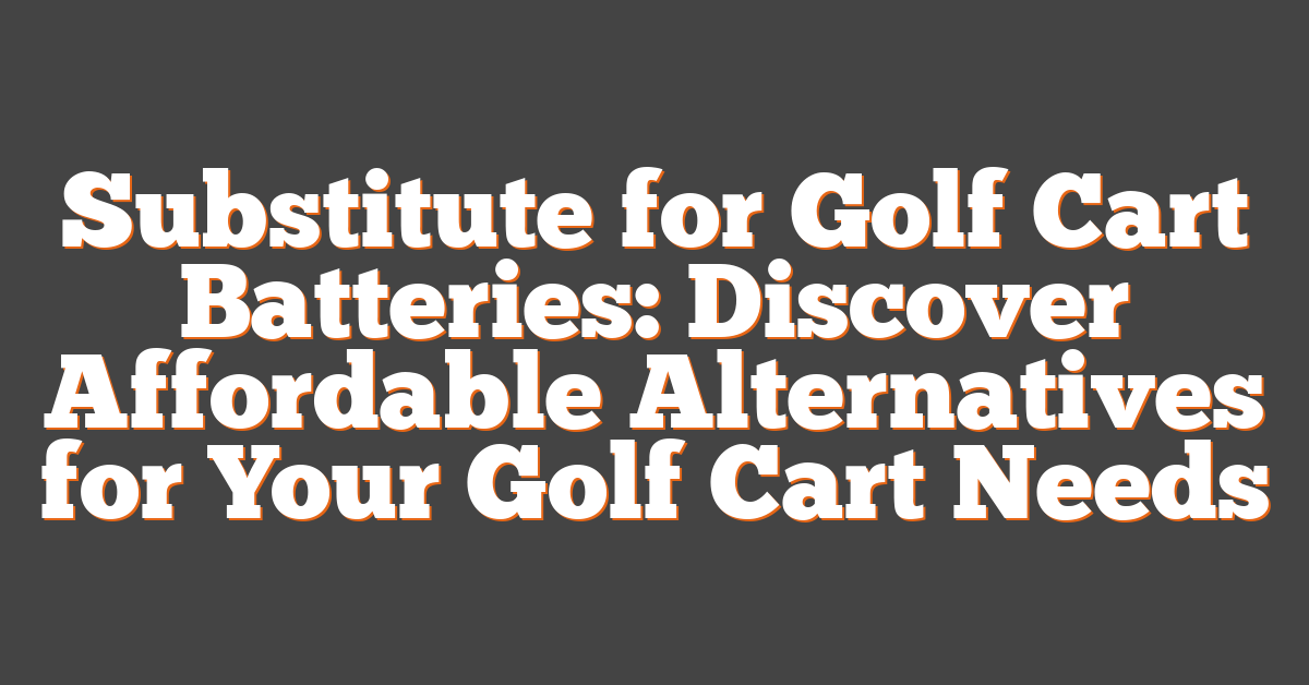 Substitute for Golf Cart Batteries: Discover Affordable Alternatives for Your Golf Cart Needs